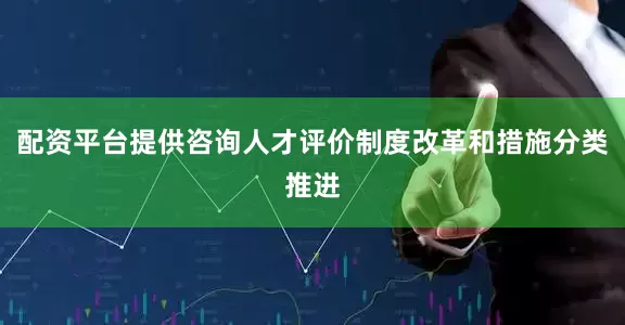 配资平台提供咨询人才评价制度改革和措施分类推进