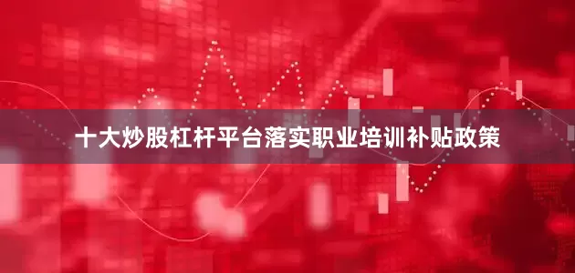 十大炒股杠杆平台落实职业培训补贴政策