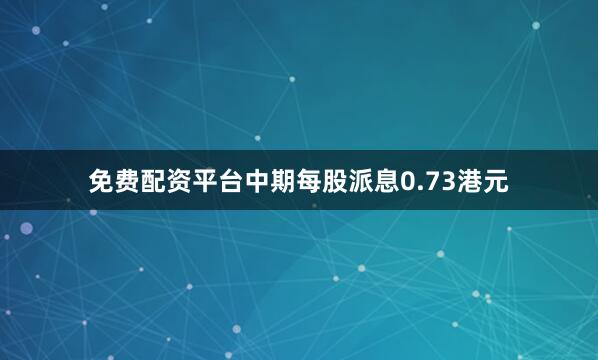 免费配资平台中期每股派息0.73港元