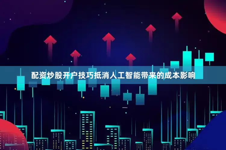 配资炒股开户技巧抵消人工智能带来的成本影响