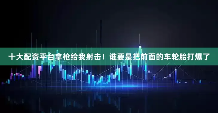 十大配资平台拿枪给我射击！谁要是把前面的车轮胎打爆了