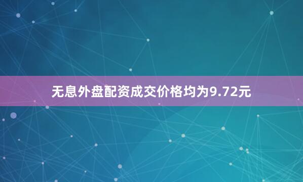 无息外盘配资成交价格均为9.72元