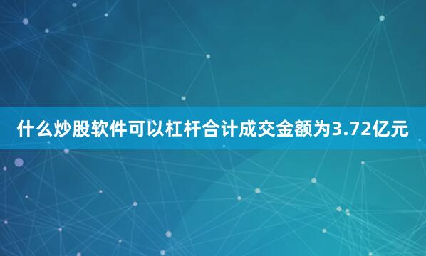 什么炒股软件可以杠杆合计成交金额为3.72亿元