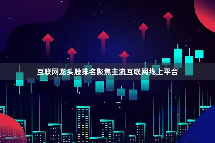 互联网龙头股排名聚焦主流互联网线上平台