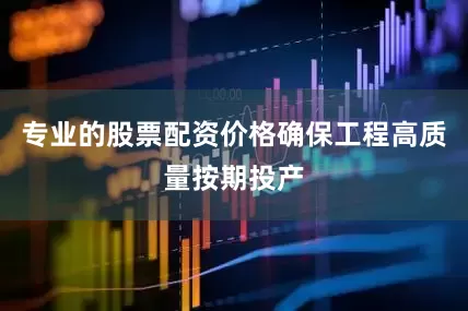 专业的股票配资价格确保工程高质量按期投产